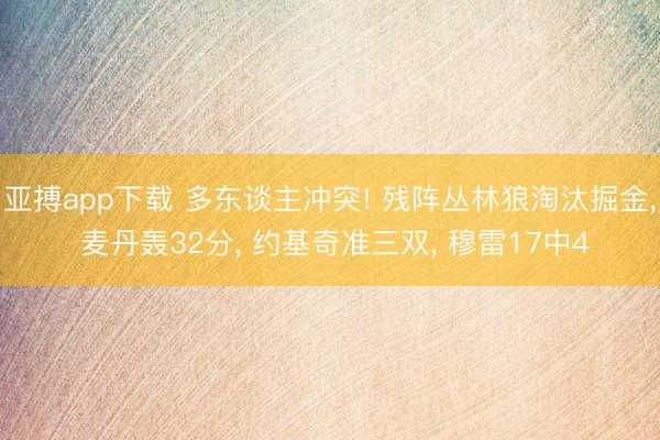 亚搏app下载 多东谈主冲突! 残阵丛林狼淘汰掘金， 麦丹轰32分， 约基奇准三双， 穆雷17中4