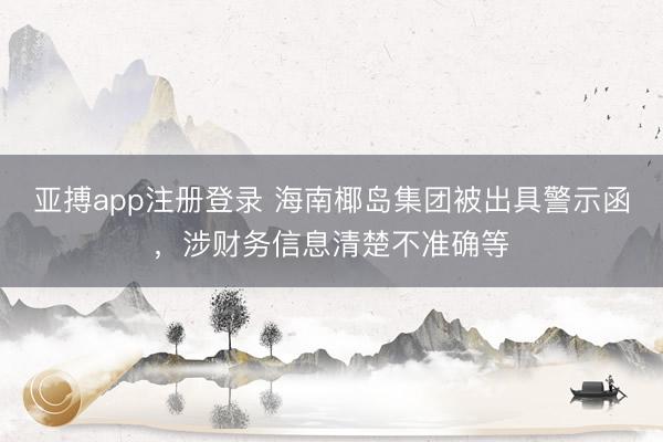 亚搏app注册登录 海南椰岛集团被出具警示函，涉财务信息清楚不准确等