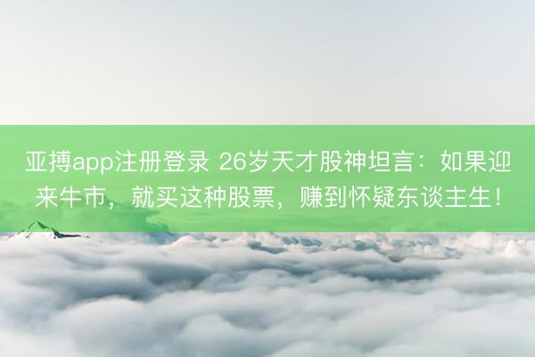 亚搏app注册登录 26岁天才股神坦言：如果迎来牛市，就买这种股票，赚到怀疑东谈主生！