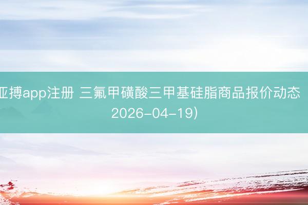 亚搏app注册 三氟甲磺酸三甲基硅脂商品报价动态（2026-04-19）