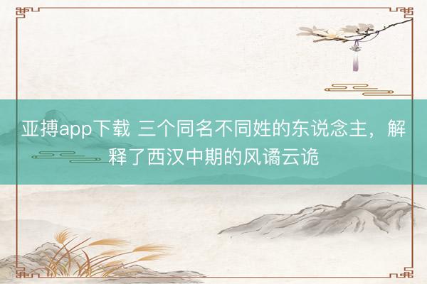 亚搏app下载 三个同名不同姓的东说念主，解释了西汉中期的风谲云诡