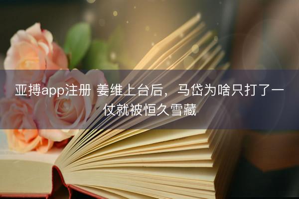 亚搏app注册 姜维上台后，马岱为啥只打了一仗就被恒久雪藏