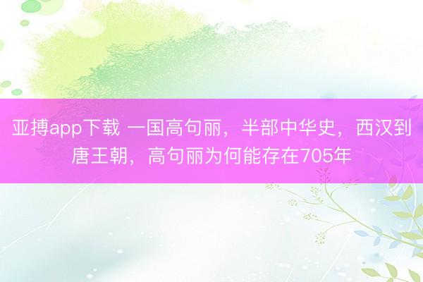 亚搏app下载 一国高句丽，半部中华史，西汉到唐王朝，高句丽为何能存在705年