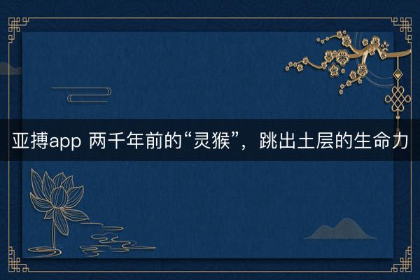 亚搏app 两千年前的“灵猴”，跳出土层的生命力