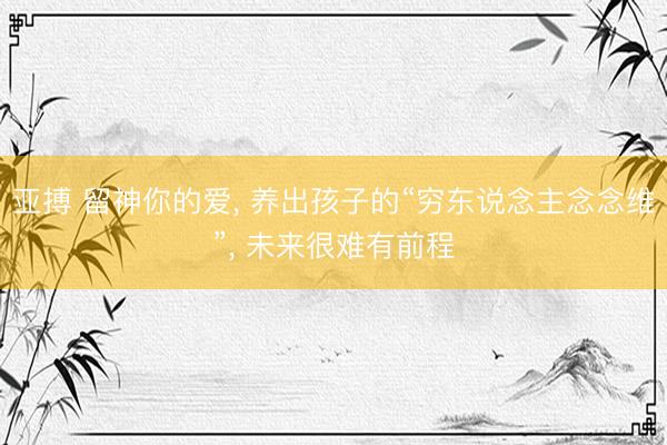 亚搏 留神你的爱， 养出孩子的“穷东说念主念念维”， 未来很难有前程
