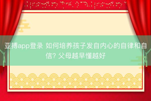 亚搏app登录 如何培养孩子发自内心的自律和自信? 父母越早懂越好