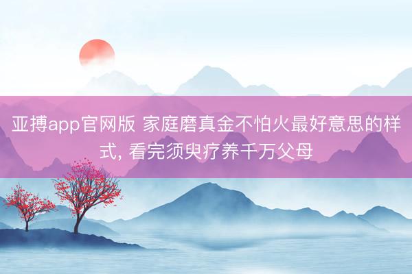 亚搏app官网版 家庭磨真金不怕火最好意思的样式， 看完须臾疗养千万父母