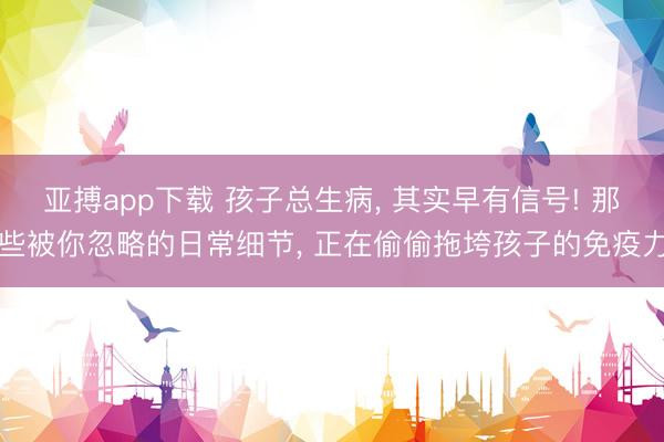 亚搏app下载 孩子总生病， 其实早有信号! 那些被你忽略的日常细节， 正在偷偷拖垮孩子的免疫力