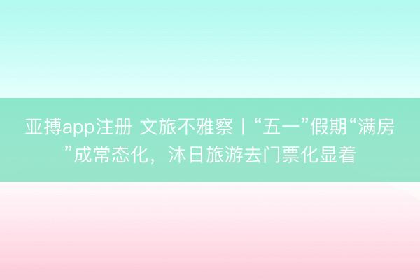 亚搏app注册 文旅不雅察丨“五一”假期“满房”成常态化，沐日旅游去门票化显着