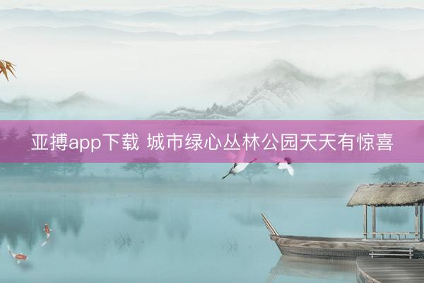 亚搏app下载 城市绿心丛林公园天天有惊喜
