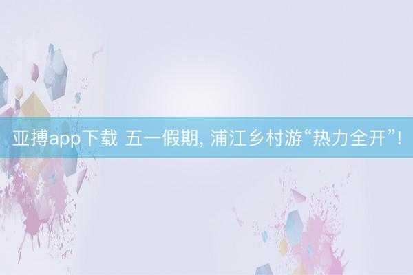 亚搏app下载 五一假期， 浦江乡村游“热力全开”!