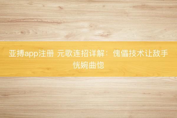 亚搏app注册 元歌连招详解：傀儡技术让敌手恍婉曲惚