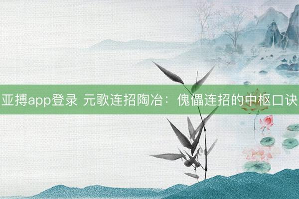 亚搏app登录 元歌连招陶冶：傀儡连招的中枢口诀