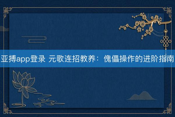 亚搏app登录 元歌连招教养：傀儡操作的进阶指南