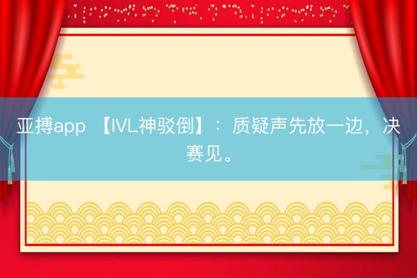 亚搏app 【IVL神驳倒】：质疑声先放一边，决赛见。