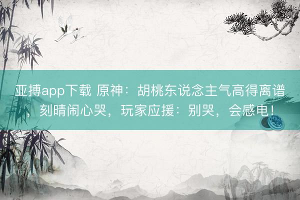 亚搏app下载 原神：胡桃东说念主气高得离谱，刻晴闹心哭，玩家应援：别哭，会感电！