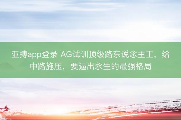亚搏app登录 AG试训顶级路东说念主王，给中路施压，要逼出永生的最强格局