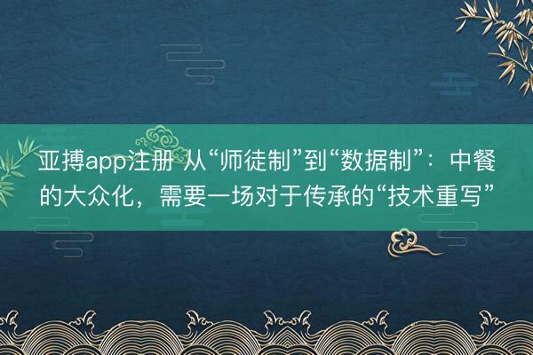 亚搏app注册 从“师徒制”到“数据制”：中餐的大众化，需要一场对于传承的“技术重写”