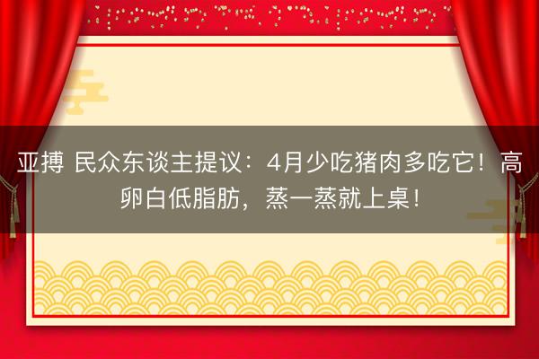 亚搏 民众东谈主提议：4月少吃猪肉多吃它！高卵白低脂肪，蒸一蒸就上桌！