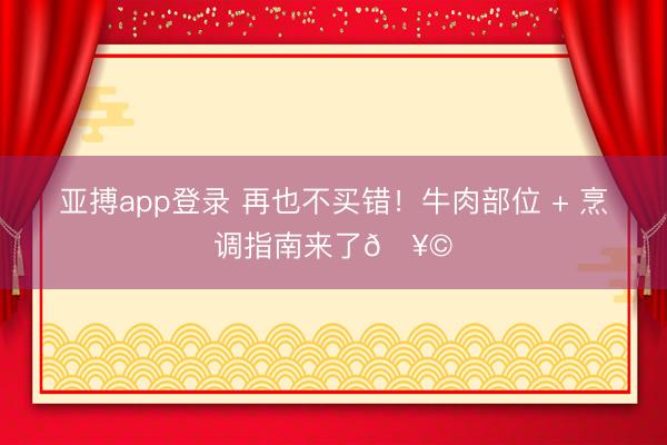 亚搏app登录 再也不买错！牛肉部位 + 烹调指南来了🥩