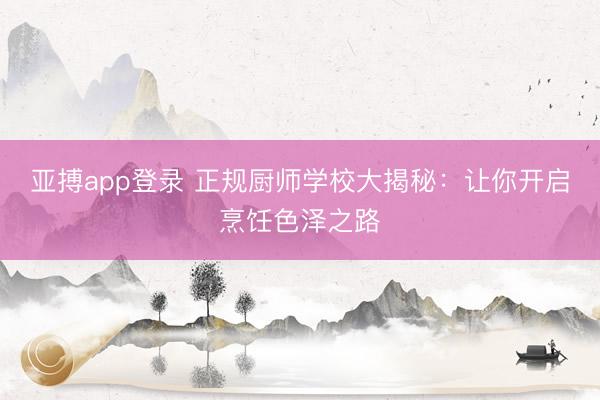 亚搏app登录 正规厨师学校大揭秘：让你开启烹饪色泽之路
