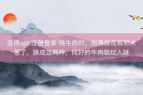 亚搏app注册登录 炖牛肉时，别再放花椒和大葱了，换成这两种，炖好的牛肉软烂入味