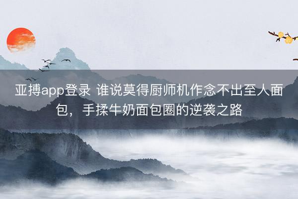 亚搏app登录 谁说莫得厨师机作念不出至人面包，手揉牛奶面包圈的逆袭之路
