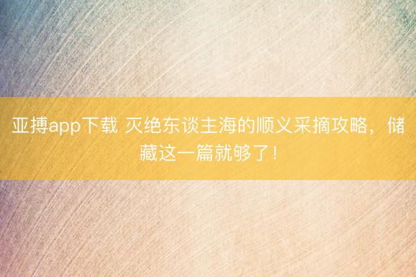 亚搏app下载 灭绝东谈主海的顺义采摘攻略，储藏这一篇就够了！