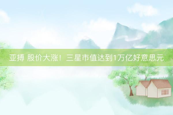 亚搏 股价大涨！三星市值达到1万亿好意思元