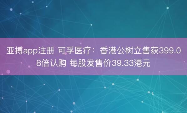 亚搏app注册 可孚医疗：香港公树立售获399.08倍认购 每股发售价39.33港元