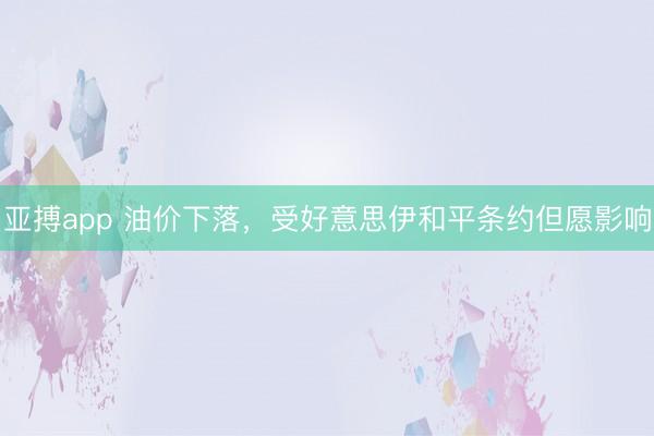 亚搏app 油价下落，受好意思伊和平条约但愿影响