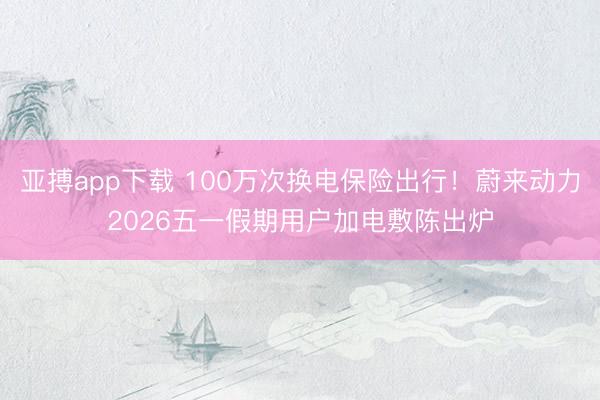 亚搏app下载 100万次换电保险出行！蔚来动力2026五一假期用户加电敷陈出炉
