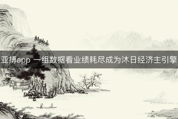 亚搏app 一组数据看业绩耗尽成为沐日经济主引擎