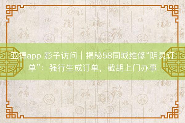 亚搏app 影子访问｜揭秘58同城维修“阴灵订单”：强行生成订单，截胡上门办事