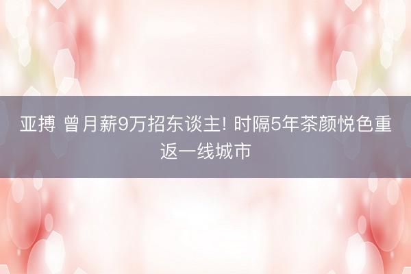亚搏 曾月薪9万招东谈主! 时隔5年茶颜悦色重返一线城市
