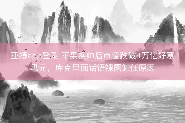 亚搏app登录 苹果换帅后市值跌破4万亿好意思元，库克里面话语裸露卸任原因