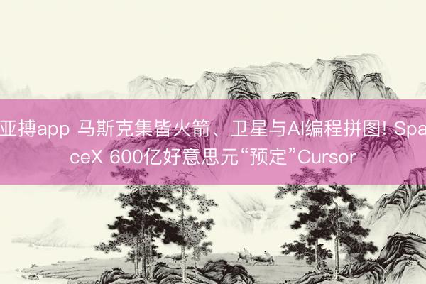亚搏app 马斯克集皆火箭、卫星与AI编程拼图! SpaceX 600亿好意思元“预定”Cursor